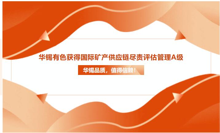 華錫品質(zhì)，值得信賴！華錫有色獲得國際礦產(chǎn)供應(yīng)鏈盡責(zé)評估管理A級